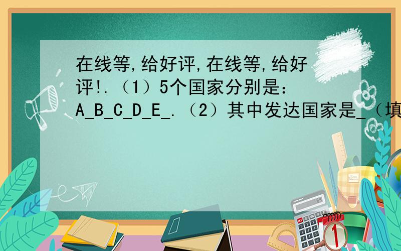 在线等,给好评,在线等,给好评!.（1）5个国家分别是：A_B_C_D_E_.（2）其中发达国家是_（填字母）发展中国家是_（填字母）