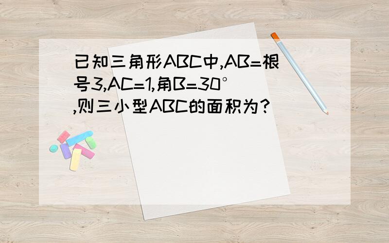 已知三角形ABC中,AB=根号3,AC=1,角B=30°,则三小型ABC的面积为?