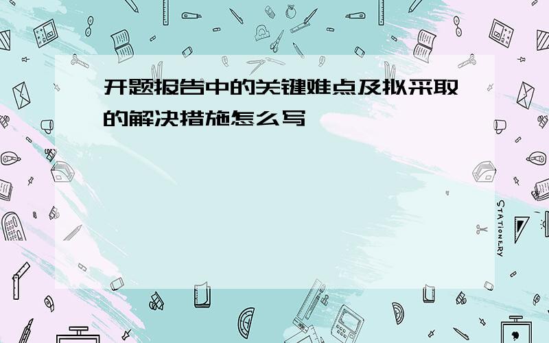 开题报告中的关键难点及拟采取的解决措施怎么写