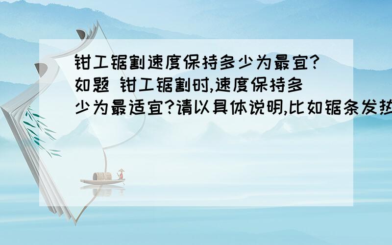 钳工锯割速度保持多少为最宜?如题 钳工锯割时,速度保持多少为最适宜?请以具体说明,比如锯条发热情况等; 锯割怎样才能保证前后锯割的的一般在一条线上?一般人锯割习惯性的向内侧偏斜