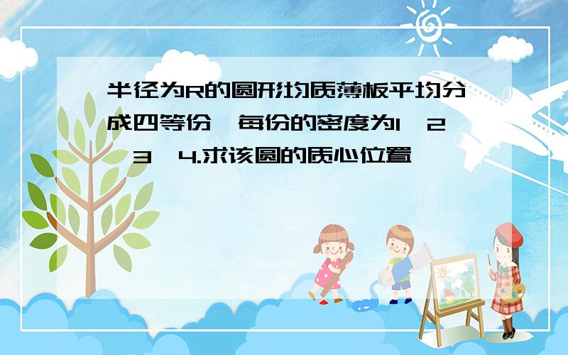 半径为R的圆形均质薄板平均分成四等份,每份的密度为1、2、3、4.求该圆的质心位置