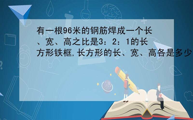 有一根96米的钢筋焊成一个长、宽、高之比是3：2：1的长方形铁框,长方形的长、宽、高各是多少米?