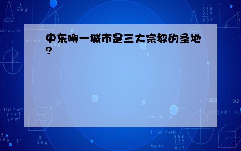 中东哪一城市是三大宗教的圣地?