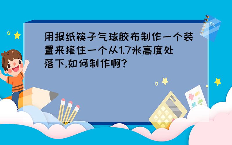 用报纸筷子气球胶布制作一个装置来接住一个从1.7米高度处落下,如何制作啊?