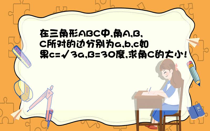 在三角形ABC中,角A,B,C所对的边分别为a,b,c如果c=√3a,B=30度,求角C的大小!