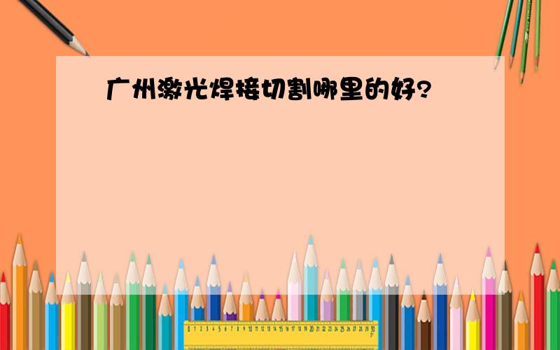 广州激光焊接切割哪里的好?