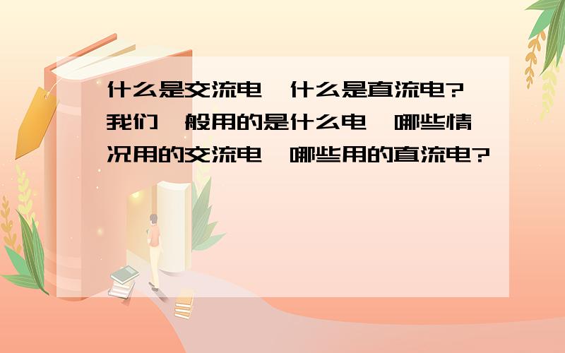 什么是交流电,什么是直流电?我们一般用的是什么电,哪些情况用的交流电,哪些用的直流电?