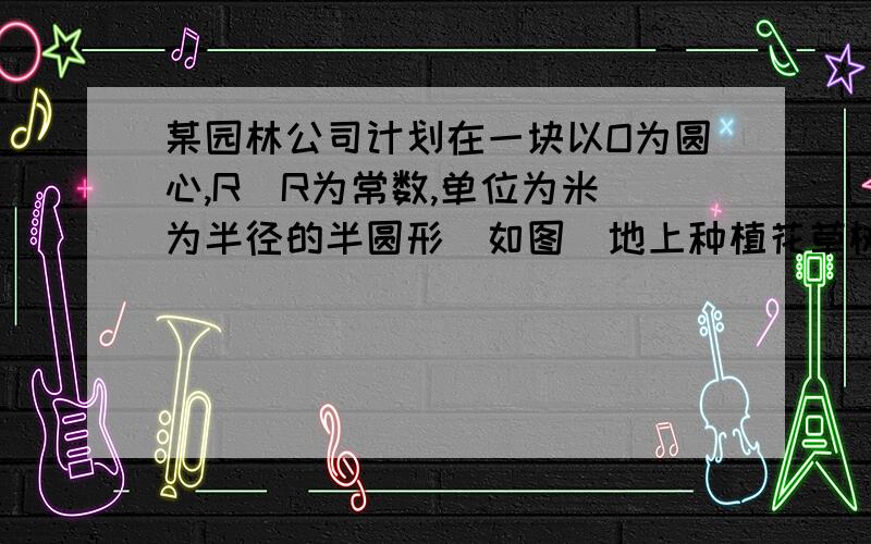 某园林公司计划在一块以O为圆心,R（R为常数,单位为米）为半径的半圆形（如图）地上种植花草树木其中弓形CMDC区域用于观赏样板地,△OCD区域用于种植花木出售,其余区域用于种植草皮出售.