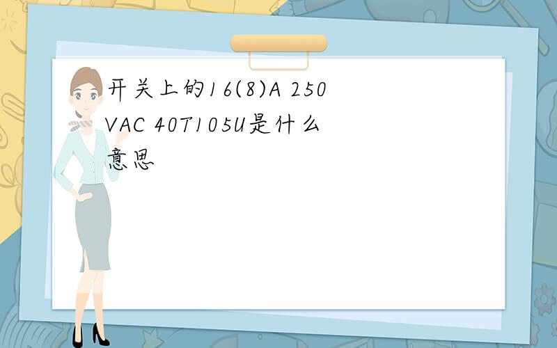 开关上的16(8)A 250VAC 40T105U是什么意思