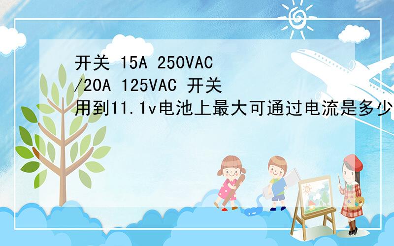 开关 15A 250VAC /20A 125VAC 开关用到11.1v电池上最大可通过电流是多少?开关 15A 250VAC /20A 125VAC双联双刀双掷 带灯