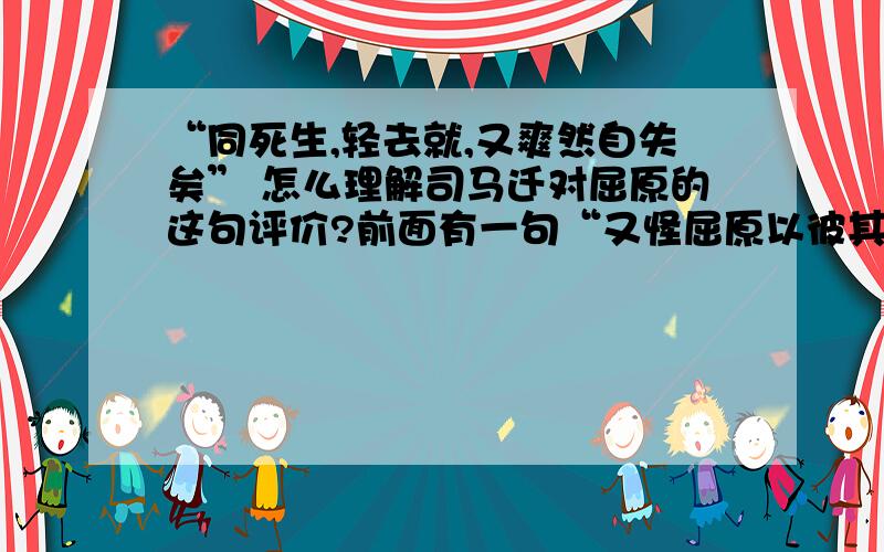 “同死生,轻去就,又爽然自失矣” 怎么理解司马迁对屈原的这句评价?前面有一句“又怪屈原以彼其材游诸侯,何国不容,而自令若是!” 应该是遗憾屈原自决的,那么这句“同死生,轻去就,又爽