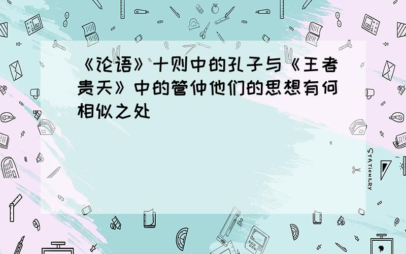 《论语》十则中的孔子与《王者贵天》中的管仲他们的思想有何相似之处