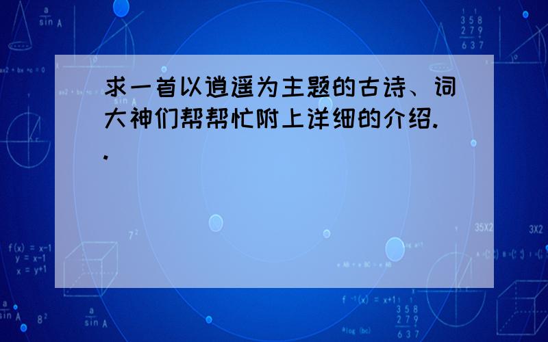 求一首以逍遥为主题的古诗、词大神们帮帮忙附上详细的介绍..