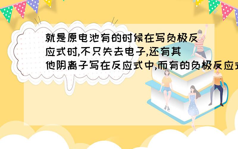 就是原电池有的时候在写负极反应式时,不只失去电子,还有其他阴离子写在反应式中,而有的负极反应式中却只有失电子,没有其他阴离子写进来,请问这是怎么回事,如何判断是否有其他阴离子