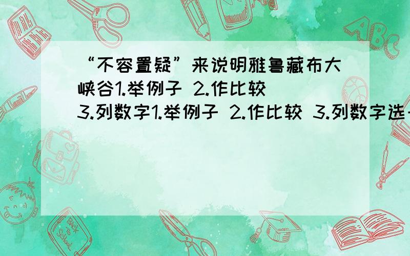 “不容置疑”来说明雅鲁藏布大峡谷1.举例子 2.作比较 3.列数字1.举例子 2.作比较 3.列数字选一个