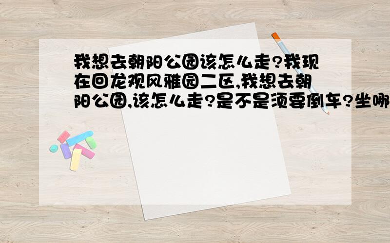 我想去朝阳公园该怎么走?我现在回龙观风雅园二区,我想去朝阳公园,该怎么走?是不是须要倒车?坐哪几路车比较近?大概用多长时间?