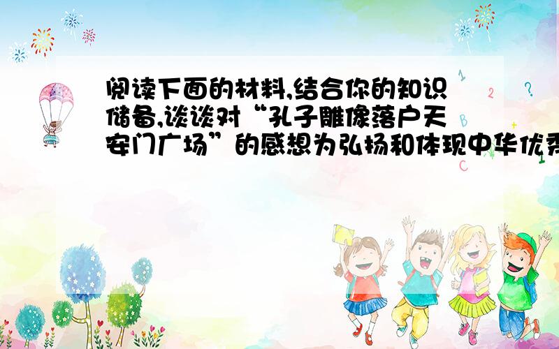 阅读下面的材料,结合你的知识储备,谈谈对“孔子雕像落户天安门广场”的感想为弘扬和体现中华优秀传统文化，一座总高为9.5米的孔子青铜雕像在国家博物馆北广场落成，天安门地区又添