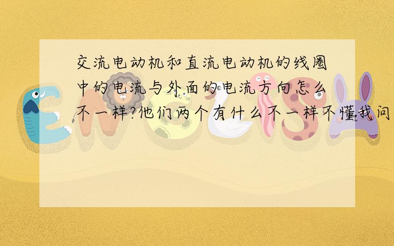 交流电动机和直流电动机的线圈中的电流与外面的电流方向怎么不一样?他们两个有什么不一样不懂我问的是什么意思的 来这看视频.看直流电动机和交流电动机 我的意思是交流电动机和直流