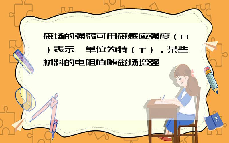 磁场的强弱可用磁感应强度（B）表示,单位为特（T）．某些材料的电阻值随磁场增强