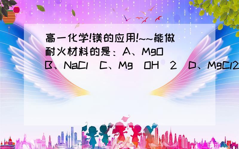 高一化学!镁的应用!~~能做耐火材料的是：A、MgO  B、NaCl  C、Mg(OH)2  D、MgCl2