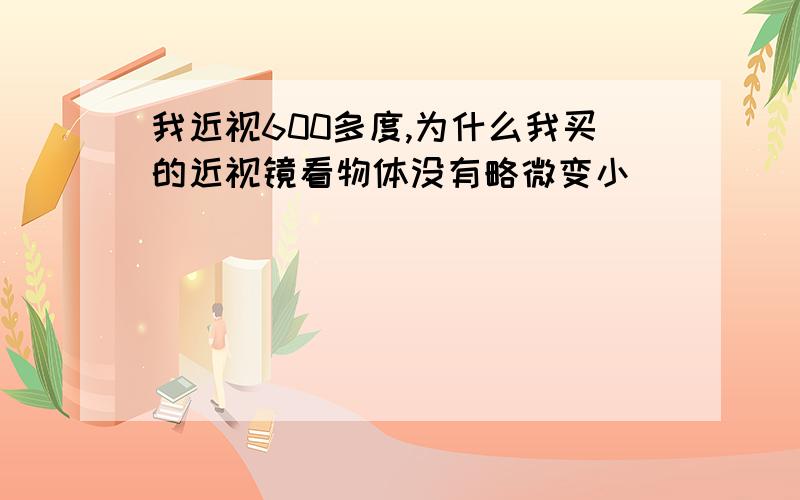 我近视600多度,为什么我买的近视镜看物体没有略微变小