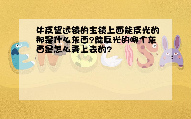 牛反望远镜的主镜上面能反光的那是什么东西?能反光的哪个东西是怎么弄上去的?