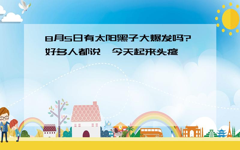 8月5日有太阳黑子大爆发吗?好多人都说,今天起来头疼,