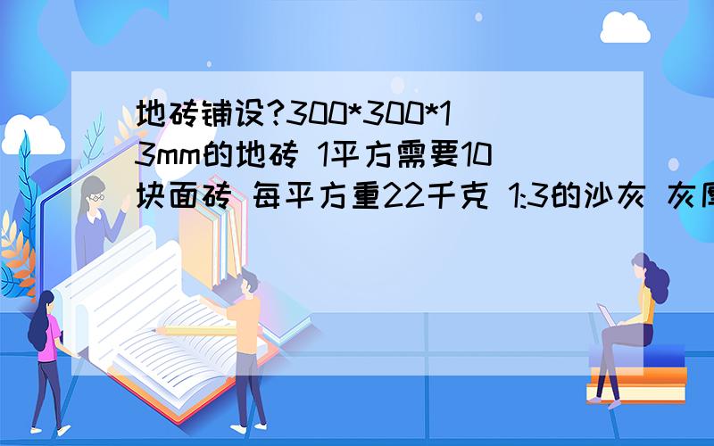 地砖铺设?300*300*13mm的地砖 1平方需要10块面砖 每平方重22千克 1:3的沙灰 灰厚：3到4公分 请问：每平方面砖需要多少水泥?多少斤中砂?同时希望把大面积的贴砖方法跟上