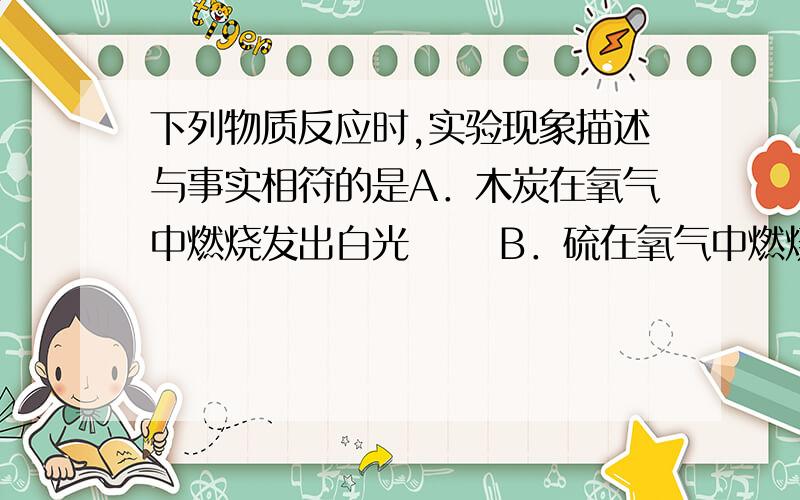 下列物质反应时,实验现象描述与事实相符的是A．木炭在氧气中燃烧发出白光      B．硫在氧气中燃烧发出淡黄色的火焰  C．铁在潮湿空气中生成黑色的铁锈  D．BaCl2溶液滴入硫酸铜溶液中生