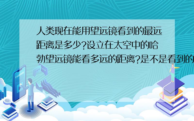 人类现在能用望远镜看到的最远距离是多少?设立在太空中的哈勃望远镜能看多远的距离?是不是看到的物体都没有生命的迹象?