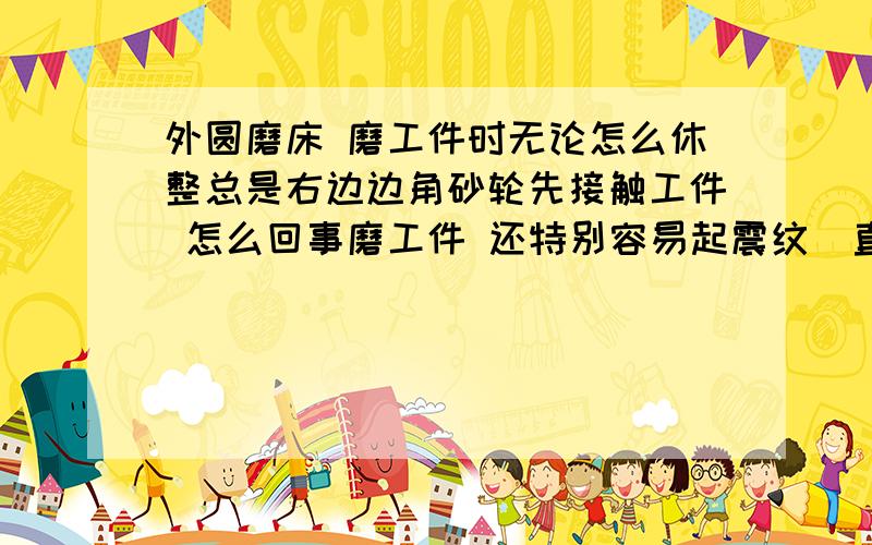 外圆磨床 磨工件时无论怎么休整总是右边边角砂轮先接触工件 怎么回事磨工件 还特别容易起震纹（直纹）