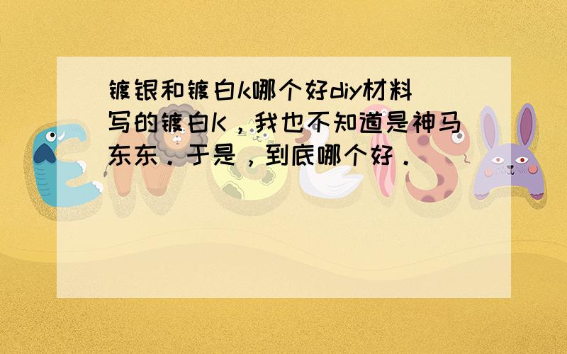 镀银和镀白k哪个好diy材料写的镀白K，我也不知道是神马东东。于是，到底哪个好。