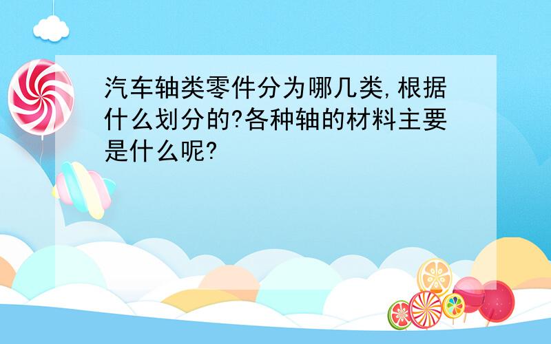 汽车轴类零件分为哪几类,根据什么划分的?各种轴的材料主要是什么呢?