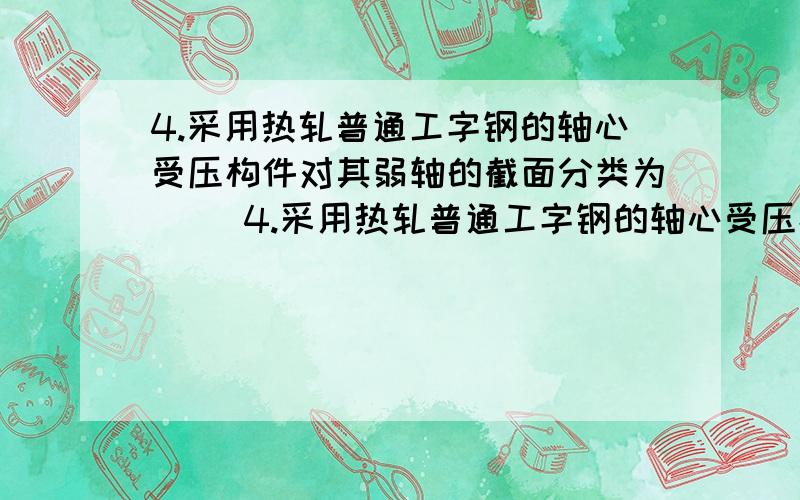 4.采用热轧普通工字钢的轴心受压构件对其弱轴的截面分类为（ ）4.采用热轧普通工字钢的轴心受压构件对其弱轴的截面分类为（ ）A．a类； B.b类； C.c 类； D.以上都不对.