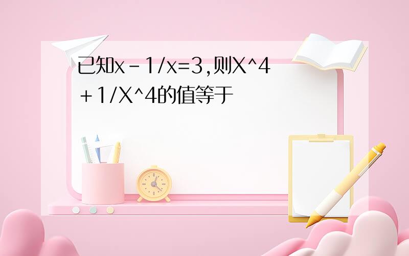 已知x-1/x=3,则X^4＋1/X^4的值等于