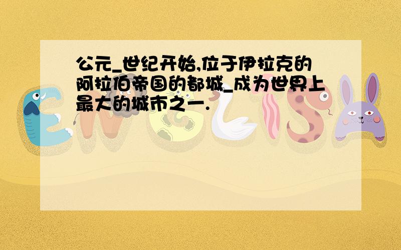 公元_世纪开始,位于伊拉克的阿拉伯帝国的都城_成为世界上最大的城市之一.