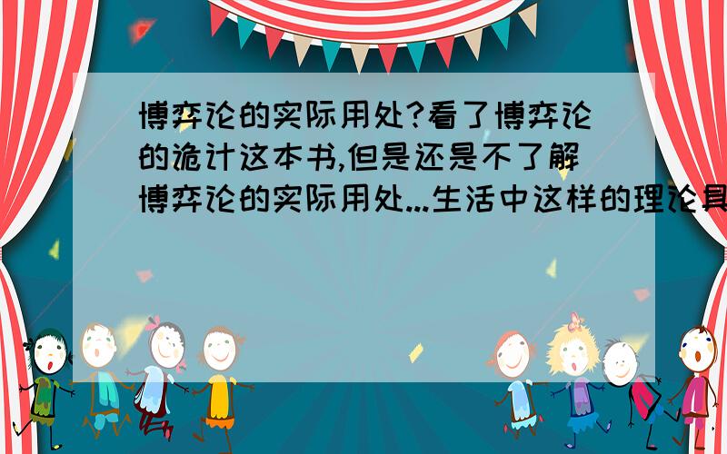 博弈论的实际用处?看了博弈论的诡计这本书,但是还是不了解博弈论的实际用处...生活中这样的理论具体如何应用呢,