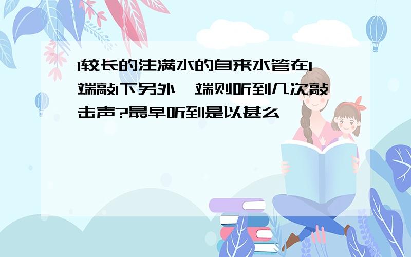 1较长的注满水的自来水管在1端敲1下另外一端则听到几次敲击声?最早听到是以甚么