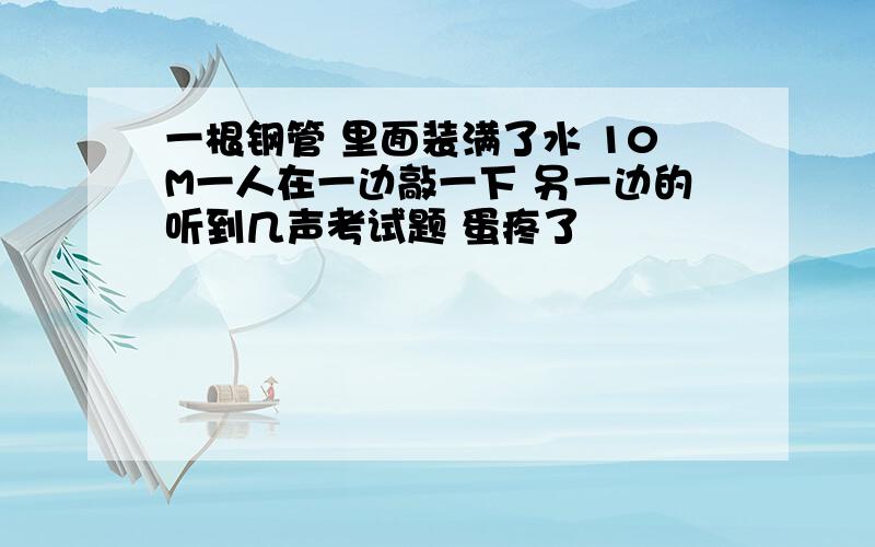 一根钢管 里面装满了水 10M一人在一边敲一下 另一边的听到几声考试题 蛋疼了