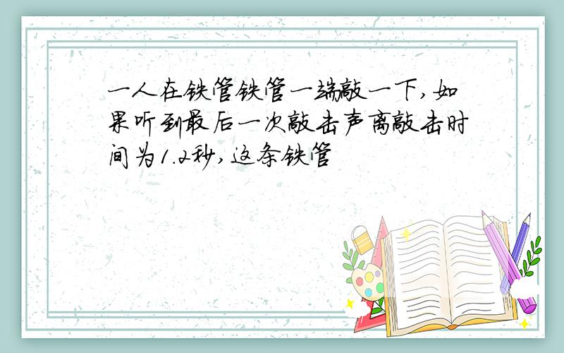 一人在铁管铁管一端敲一下,如果听到最后一次敲击声离敲击时间为1.2秒,这条铁管