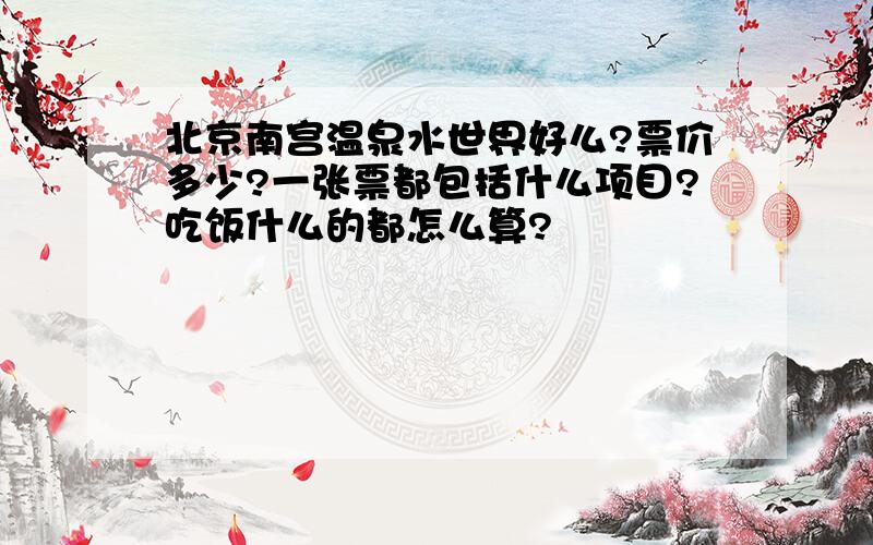 北京南宫温泉水世界好么?票价多少?一张票都包括什么项目?吃饭什么的都怎么算?