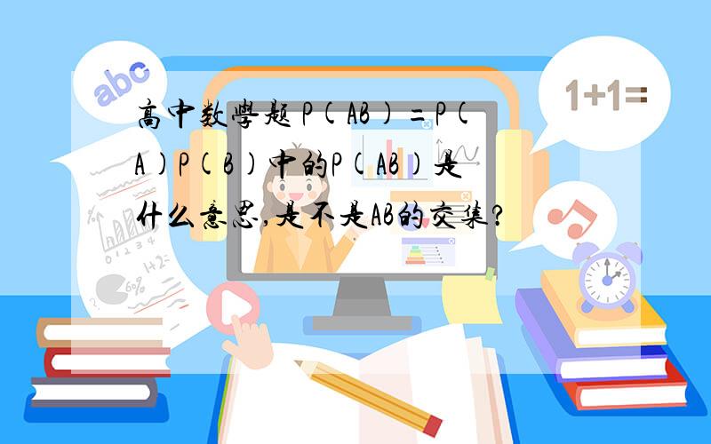 高中数学题 P(AB)=P(A)P(B)中的P(AB)是什么意思,是不是AB的交集?