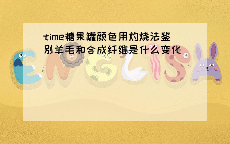 time糖果罐颜色用灼烧法鉴别羊毛和合成纤维是什么变化