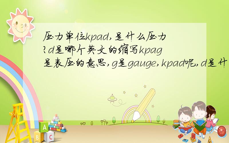 压力单位kpad,是什么压力?d是哪个英文的缩写kpag是表压的意思,g是gauge,kpad呢,d是什么