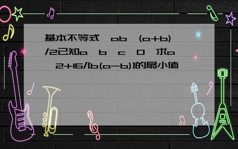 基本不等式√ab≤(a+b)/2已知a＞b＞c＞0,求a^2+16/[b(a-b)]的最小值