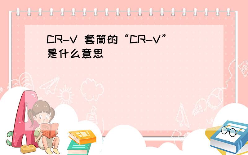 CR-V 套筒的“CR-V”是什么意思