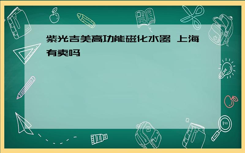 紫光吉美高功能磁化水器 上海有卖吗