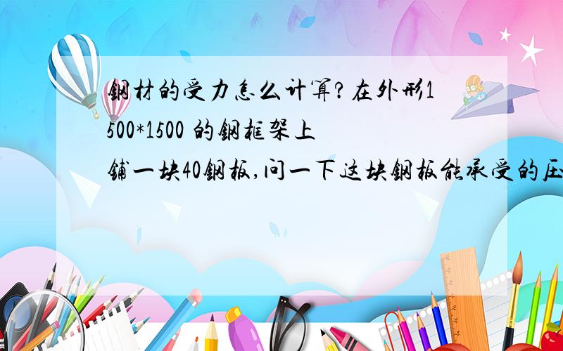 钢材的受力怎么计算?在外形1500*1500 的钢框架上铺一块40钢板,问一下这块钢板能承受的压力有多大?在多大的压力下就会变形