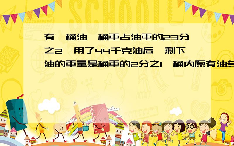 有一桶油,桶重占油重的23分之2,用了44千克油后,剩下油的重量是桶重的2分之1,桶内原有油多少千克?