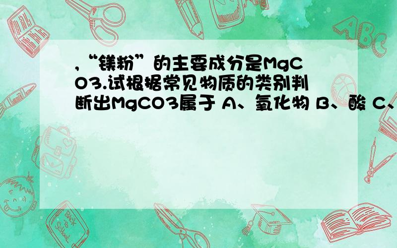 ,“镁粉”的主要成分是MgCO3.试根据常见物质的类别判断出MgCO3属于 A、氧化物 B、酸 C、碱 D、盐